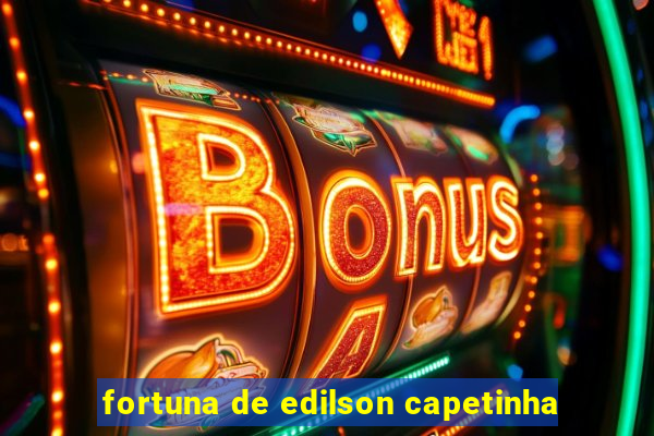 fortuna de edilson capetinha